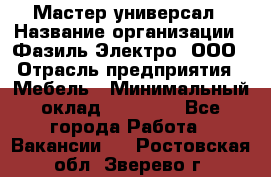 Мастер-универсал › Название организации ­ Фазиль Электро, ООО › Отрасль предприятия ­ Мебель › Минимальный оклад ­ 30 000 - Все города Работа » Вакансии   . Ростовская обл.,Зверево г.